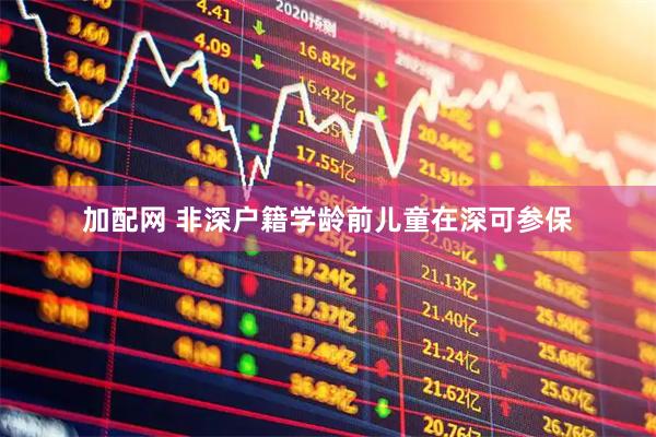 加配网 非深户籍学龄前儿童在深可参保