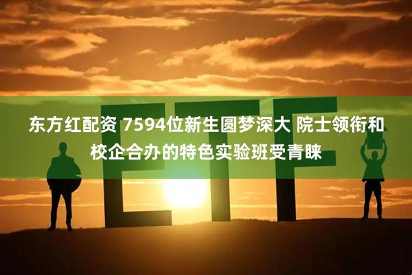 东方红配资 7594位新生圆梦深大 院士领衔和校企合办的特色实验班受青睐