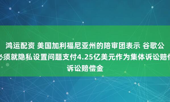 鸿运配资 美国加利福尼亚州的陪审团表示 谷歌公司必须就隐私设置问题支付4.25亿美元作为集体诉讼赔偿金