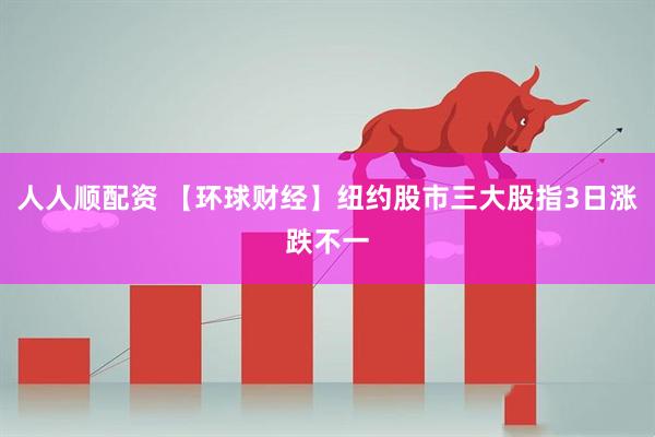 人人顺配资 【环球财经】纽约股市三大股指3日涨跌不一