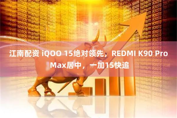 江南配资 iQOO 15绝对领先，REDMI K90 Pro Max居中，一加15快追
