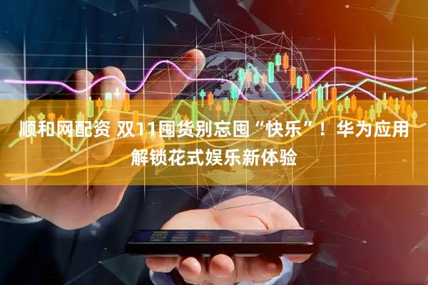 顺和网配资 双11囤货别忘囤“快乐”！华为应用解锁花式娱乐新体验