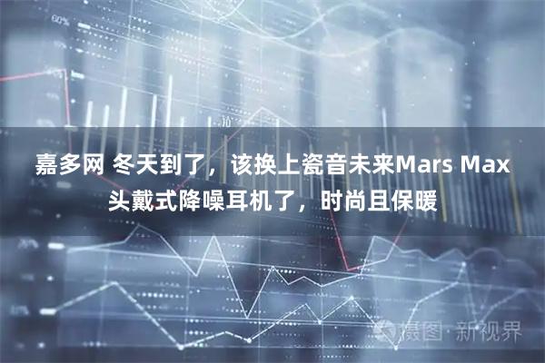 嘉多网 冬天到了，该换上瓷音未来Mars Max头戴式降噪耳机了，时尚且保暖
