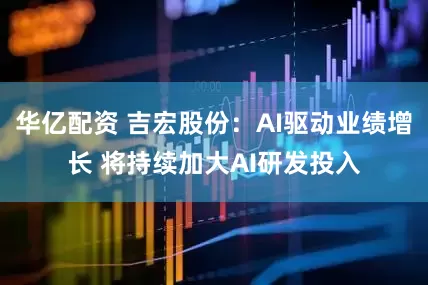 华亿配资 吉宏股份：AI驱动业绩增长 将持续加大AI研发投入