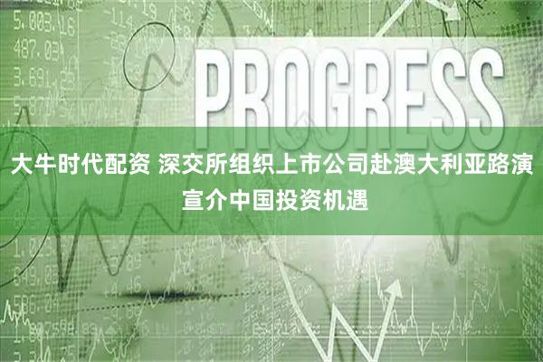 大牛时代配资 深交所组织上市公司赴澳大利亚路演 宣介中国投资机遇
