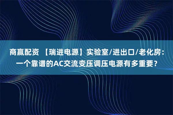 商赢配资 【瑞进电源】实验室/进出口/老化房：一个靠谱的AC交流变压调压电源有多重要？