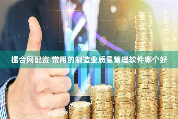 撮合网配资 常用的制造业质量管理软件哪个好