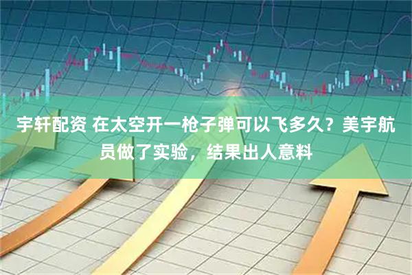 宇轩配资 在太空开一枪子弹可以飞多久？美宇航员做了实验，结果出人意料