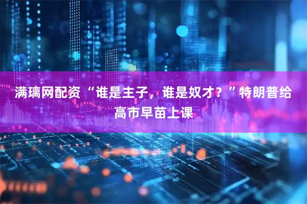 满璃网配资 “谁是主子，谁是奴才？”特朗普给高市早苗上课