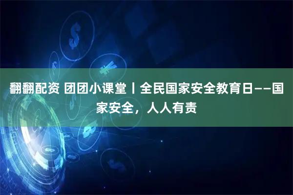 翻翻配资 团团小课堂丨全民国家安全教育日——国家安全，人人有责