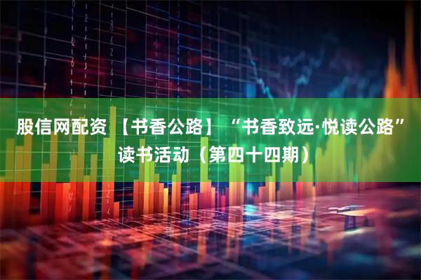 股信网配资 【书香公路】 “书香致远·悦读公路” 读书活动（第四十四期）
