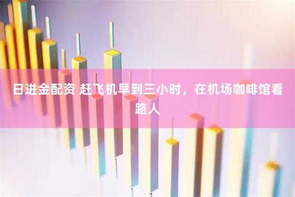 日进金配资 赶飞机早到三小时，在机场咖啡馆看路人