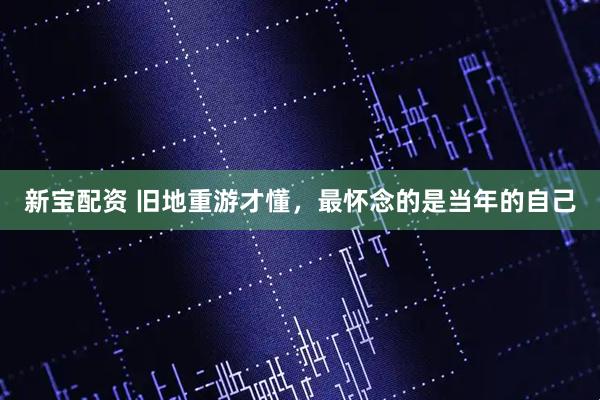 新宝配资 旧地重游才懂，最怀念的是当年的自己